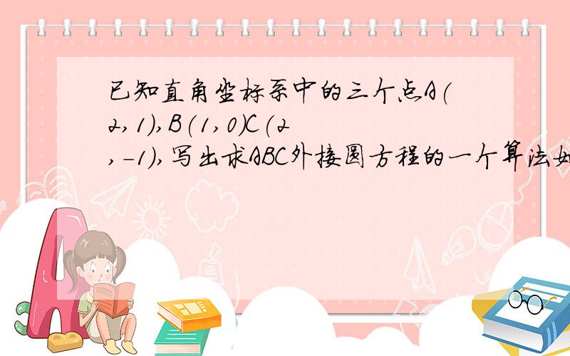 已知直角坐标系中的三个点A(2,1),B(1,0)C(2,-1),写出求ABC外接圆方程的一个算法如果不够，我再加，我要具体的过程