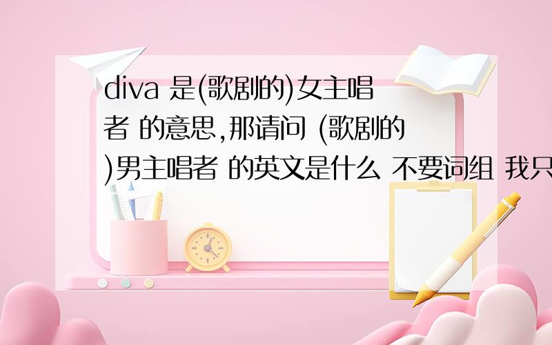 diva 是(歌剧的)女主唱者 的意思,那请问 (歌剧的)男主唱者 的英文是什么 不要词组 我只要一个单词.