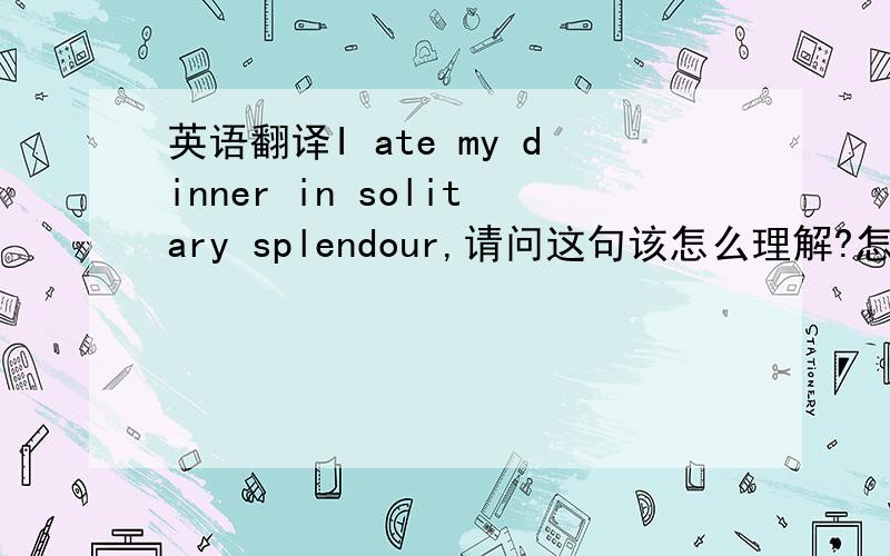 英语翻译I ate my dinner in solitary splendour,请问这句该怎么理解?怎样翻译比较合适?