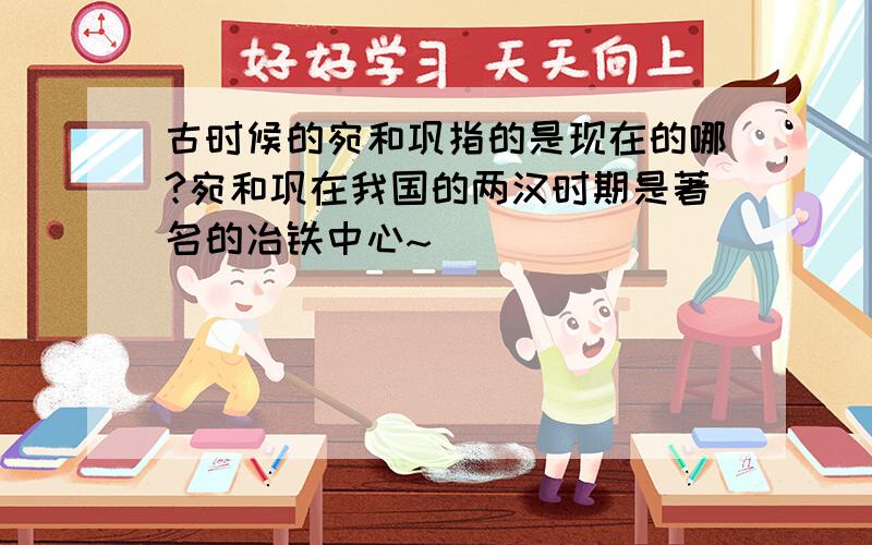 古时候的宛和巩指的是现在的哪?宛和巩在我国的两汉时期是著名的冶铁中心~