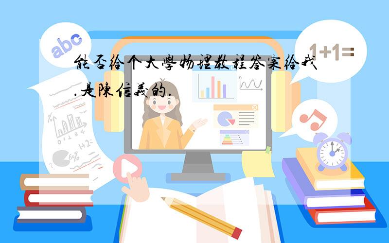 能否给个大学物理教程答案给我.是陈信义的.