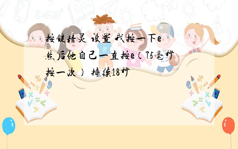 按键精灵 设置 我按一下e 然后他自己一直按e（75毫秒按一次） 持续18秒