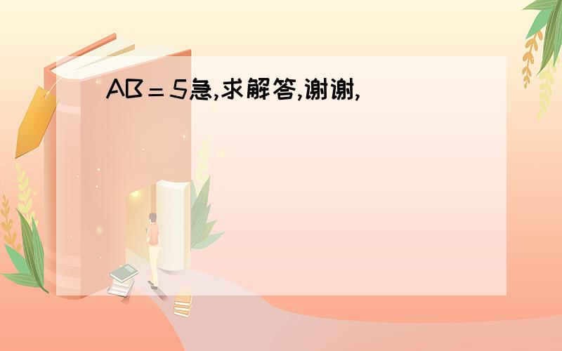 AB＝5急,求解答,谢谢,