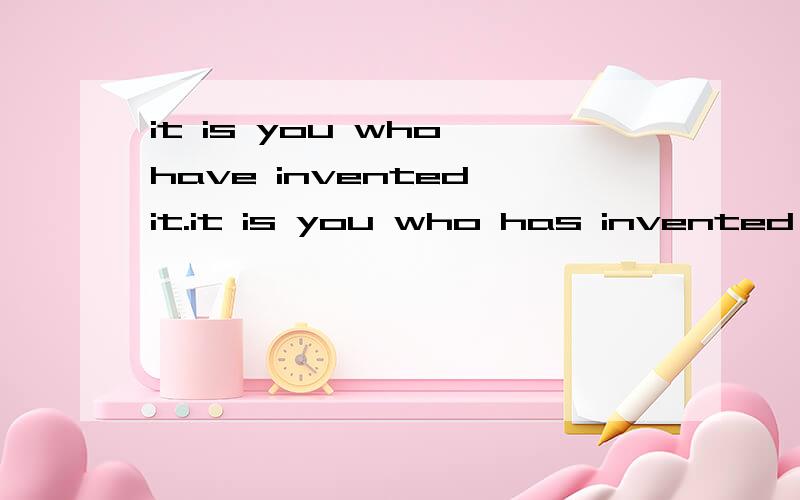 it is you who have invented it.it is you who has invented it 请问这种情况是have对还是has对?