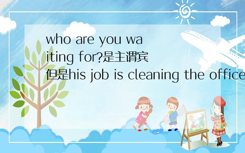 who are you waiting for?是主谓宾但是his job is cleaning the office.却是主系表,不要解释成主谓宾是什么主系表是什么.