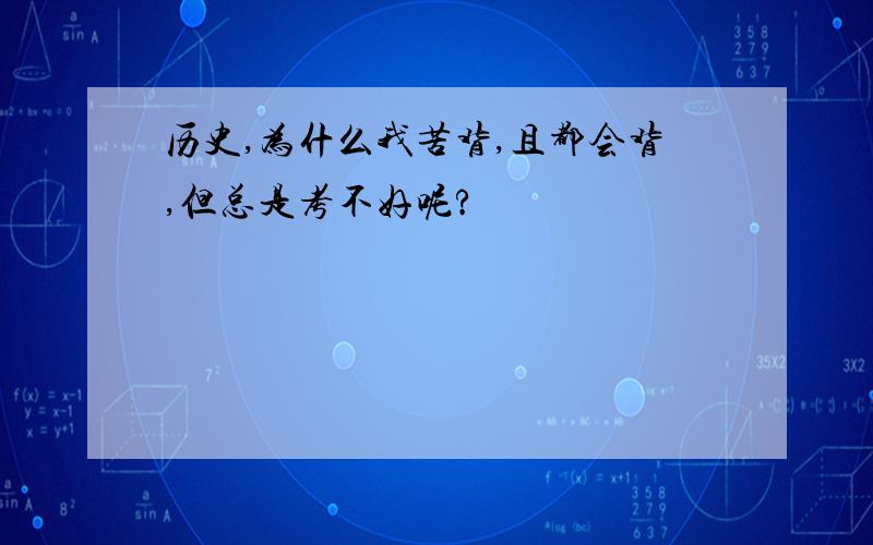 历史,为什么我苦背,且都会背,但总是考不好呢?