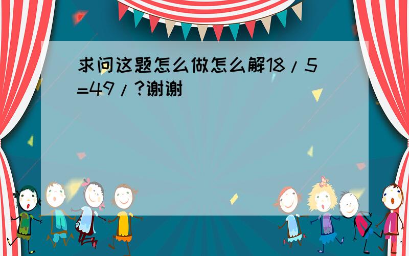 求问这题怎么做怎么解18/5=49/?谢谢