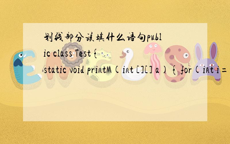 划线部分该填什么语句public class Test{static void printM(int [][] a){for(int i=0;i