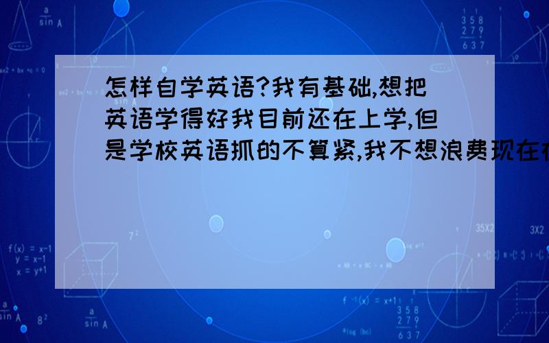 怎样自学英语?我有基础,想把英语学得好我目前还在上学,但是学校英语抓的不算紧,我不想浪费现在在校的时间,我上的是中专,老师都没怎么教,所以想自己把英语好好学学,请问大家有什么的