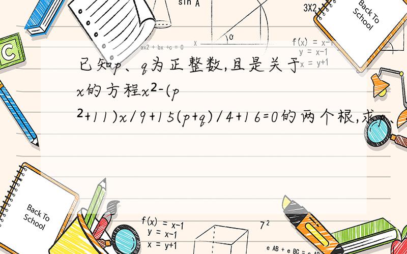 已知p、q为正整数,且是关于x的方程x²-(p²+11)x/9+15(p+q)/4+16=0的两个根,求p、q的值.