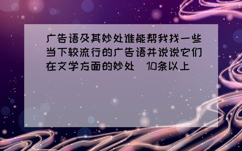 广告语及其妙处谁能帮我找一些当下较流行的广告语并说说它们在文学方面的妙处（10条以上）