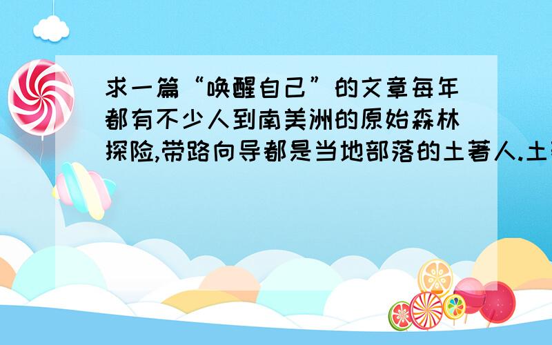 求一篇“唤醒自己”的文章每年都有不少人到南美洲的原始森林探险,带路向导都是当地部落的土著人.土著人十分机敏和风趣,他们有一个只分奇怪的习惯,每走一段路就要唤一声自己的名字.