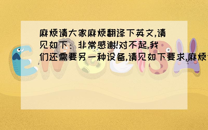 麻烦请大家麻烦翻译下英文,请见如下：非常感谢!对不起,我们还需要另一种设备,请见如下要求,麻烦请和之前邮件里提到的产品一起报价.