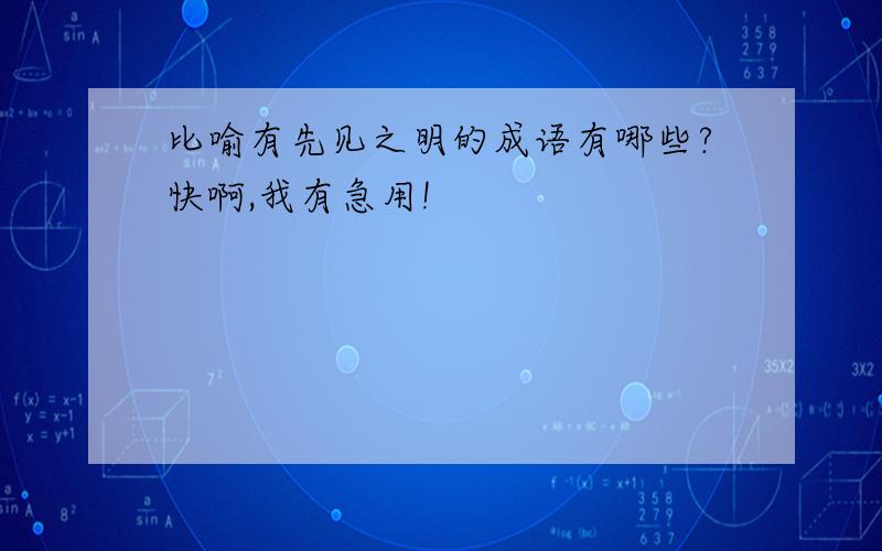 比喻有先见之明的成语有哪些?快啊,我有急用!