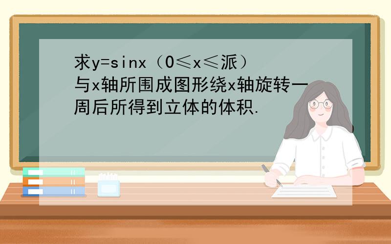 求y=sinx（0≤x≤派）与x轴所围成图形绕x轴旋转一周后所得到立体的体积.