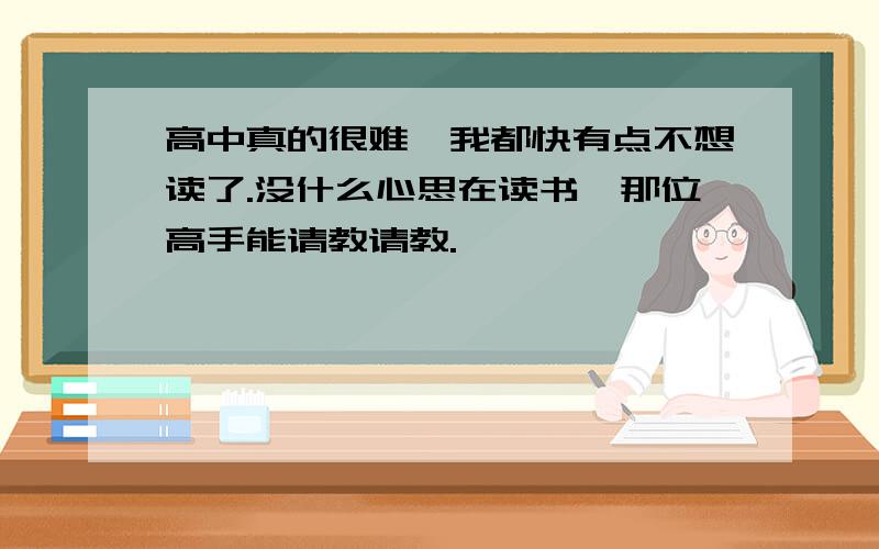 高中真的很难,我都快有点不想读了.没什么心思在读书,那位高手能请教请教.