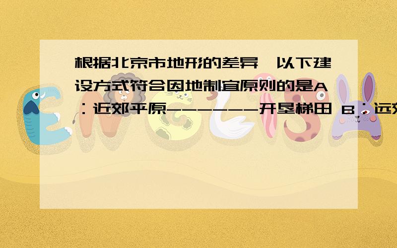 根据北京市地形的差异,以下建设方式符合因地制宜原则的是A：近郊平原------开垦梯田 B：远郊山区——开山造田C：远郊山区——发展林业 D：远郊平原——弃耕开矿