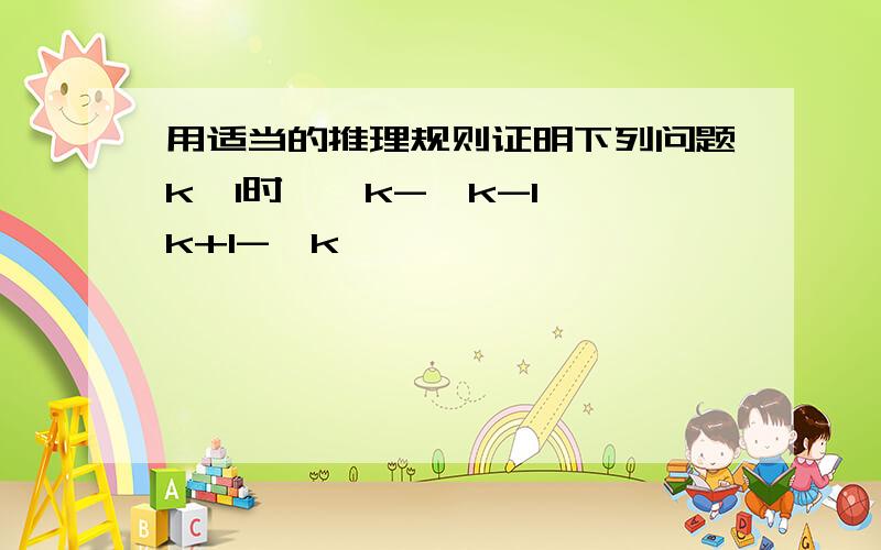 用适当的推理规则证明下列问题k>1时,√k-√k-1>√k+1-√k