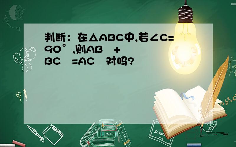 判断：在△ABC中,若∠C=90°,则AB²+BC²=AC²对吗?