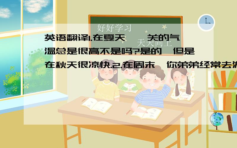 英语翻译1.在夏天,韶关的气温总是很高不是吗?是的,但是在秋天很凉快.2.在周末,你弟弟经常去游泳对吗?不是的,他经常去爬山.