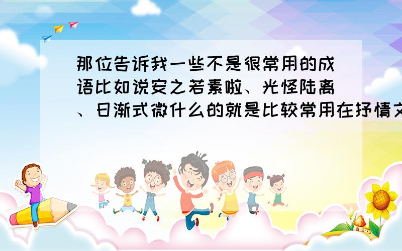 那位告诉我一些不是很常用的成语比如说安之若素啦、光怪陆离、日渐式微什么的就是比较常用在抒情文中的成语