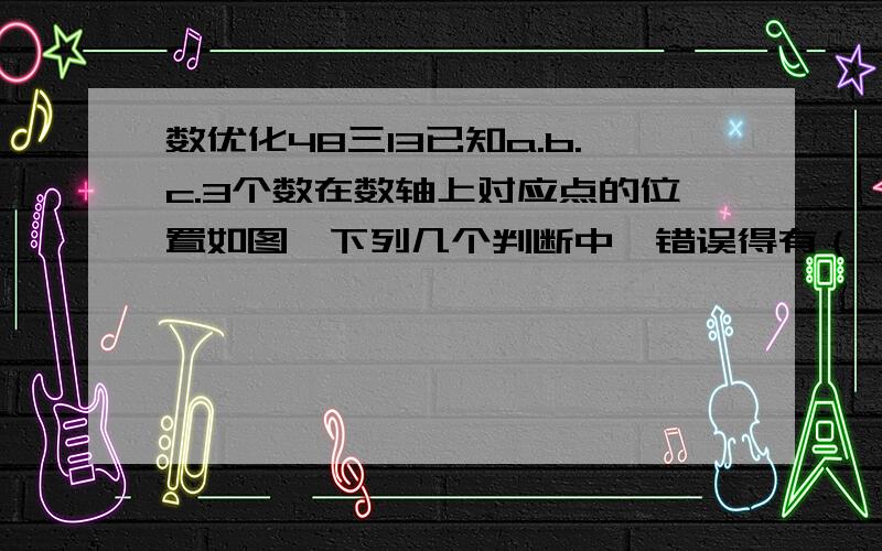 数优化48三13已知a.b.c.3个数在数轴上对应点的位置如图,下列几个判断中,错误得有（ )①a＜c＜b②-a＜b③a+b＞0④c-a＞0