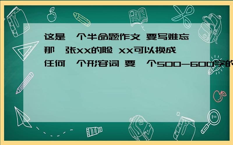 这是一个半命题作文 要写难忘那一张XX的脸 XX可以换成任何一个形容词 要一个500-600字的作文 要一个初一水平左右的 最好是中等水平 我快开学了 还有4天 作文还没写完 不管是自己写的还是