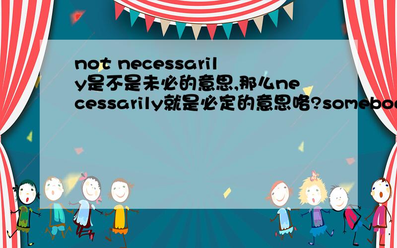 not necessarily是不是未必的意思,那么necessarily就是必定的意思咯?somebody’s profit is necessarily another‘s loss.