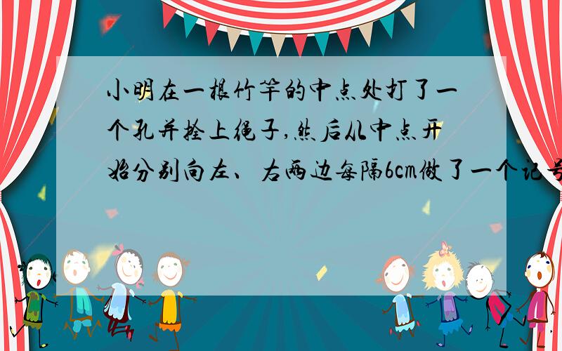 小明在一根竹竿的中点处打了一个孔并拴上绳子,然后从中点开始分别向左、右两边每隔6cm做了一个记号:如果右边的塑料袋里放有3个玻璃球,这个塑料袋应该挂在刻度几上竹竿才能平衡?