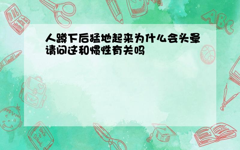 人蹲下后猛地起来为什么会头晕请问这和惯性有关吗