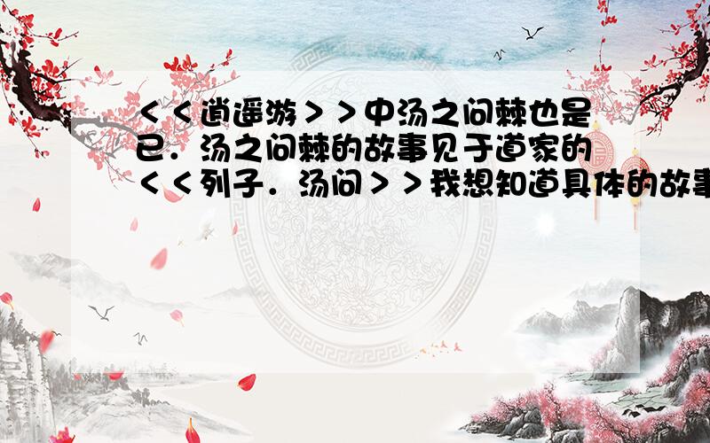 ＜＜逍遥游＞＞中汤之问棘也是已．汤之问棘的故事见于道家的＜＜列子．汤问＞＞我想知道具体的故事情节汤问棘曰：“上下四方有极乎?”然后呢?这个故事就没有了?棘如何回答的?