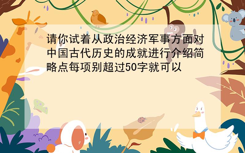 请你试着从政治经济军事方面对中国古代历史的成就进行介绍简略点每项别超过50字就可以