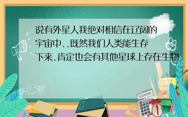 说有外星人我绝对相信在辽阔的宇宙中..既然我们人类能生存下来.肯定也会有其他星球上存在生物.