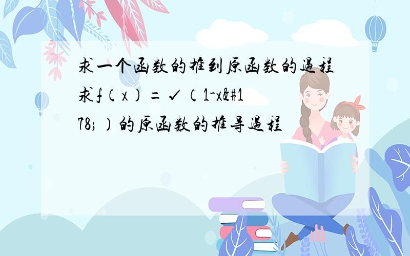 求一个函数的推到原函数的过程求f（x）=√（1-x²）的原函数的推导过程