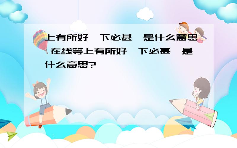 上有所好,下必甚焉是什么意思 在线等上有所好,下必甚焉是什么意思?