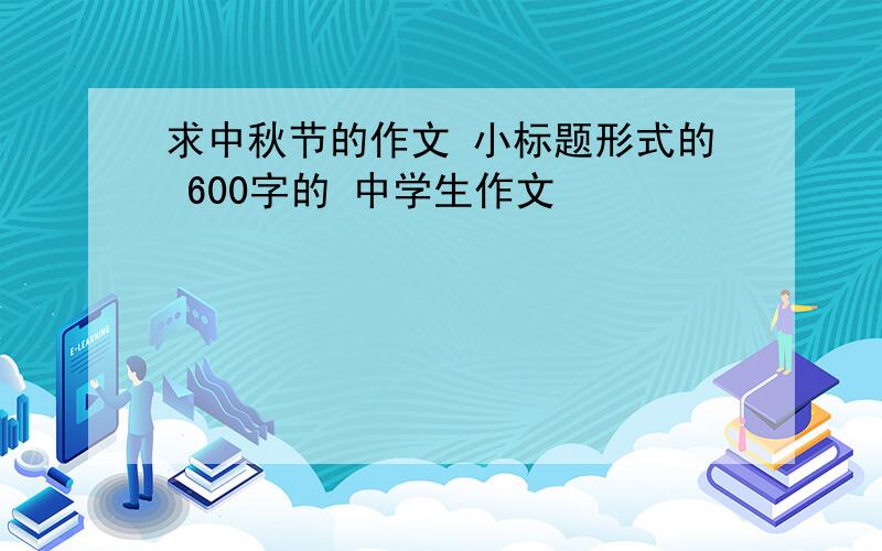 求中秋节的作文 小标题形式的 600字的 中学生作文