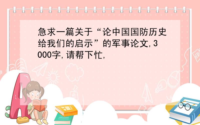 急求一篇关于“论中国国防历史给我们的启示”的军事论文,3000字,请帮下忙,