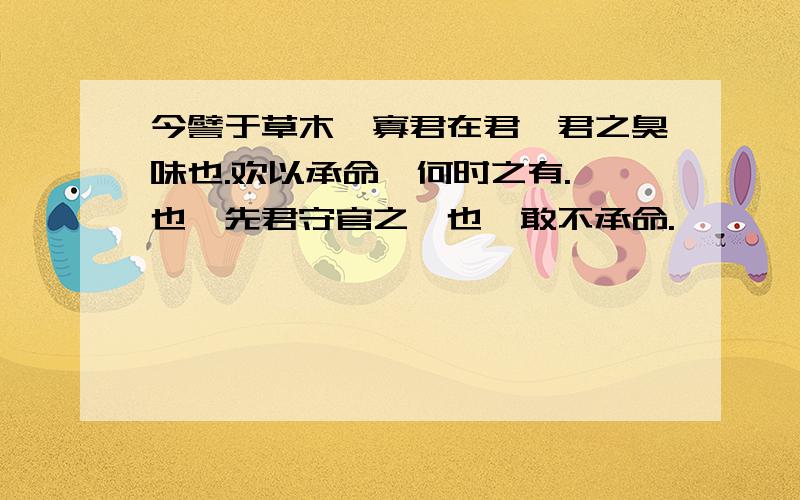 今譬于草木,寡君在君,君之臭味也.欢以承命,何时之有.匄也,先君守官之嗣也,敢不承命.