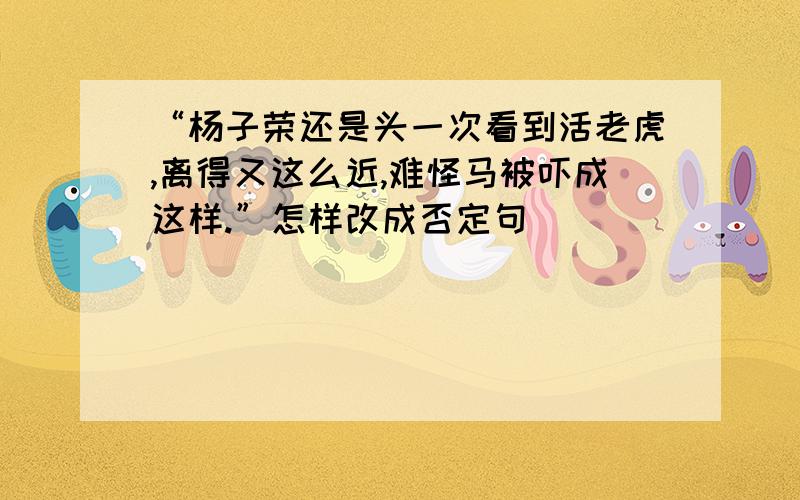 “杨子荣还是头一次看到活老虎,离得又这么近,难怪马被吓成这样.”怎样改成否定句