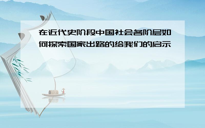 在近代史阶段中国社会各阶层如何探索国家出路的给我们的启示