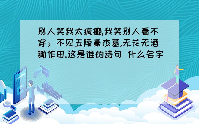 别人笑我太疯癫,我笑别人看不穿；不见五陵豪杰墓,无花无酒锄作田.这是谁的诗句 什么名字