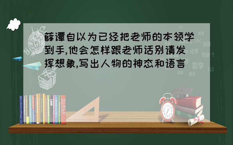 薛谭自以为已经把老师的本领学到手,他会怎样跟老师话别请发挥想象,写出人物的神态和语言