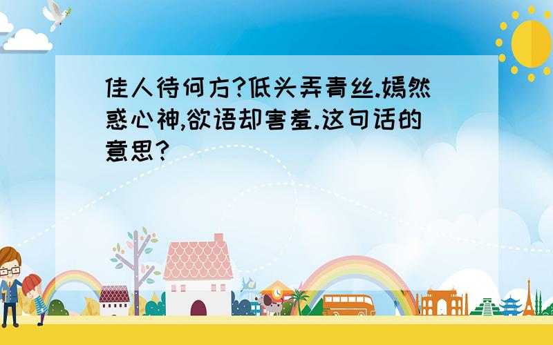 佳人待何方?低头弄青丝.嫣然惑心神,欲语却害羞.这句话的意思?