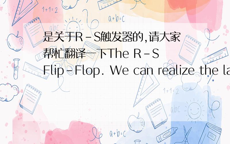 是关于R－S触发器的,请大家帮忙翻译一下The R-S Flip-Flop. We can realize the latch function with standard logic gates. Fig.4.17 shows a latch constructed from tow NOR gates. The output of each NOR provides one of the inputs for the oth