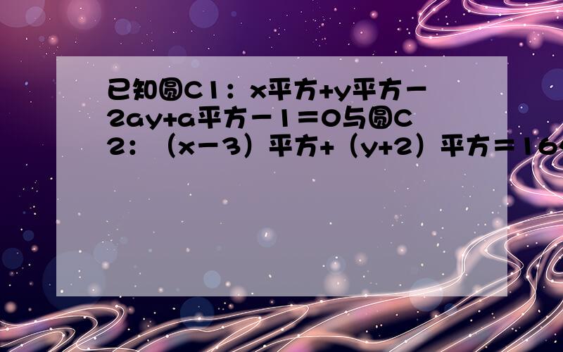 已知圆C1：x平方+y平方－2ay+a平方－1＝0与圆C2：（x－3）平方+（y+2）平方＝16外切（1）求实数a的值（2）若a＞0,求经过点p（－1,4）且与圆C1相切的直线l的方程,急求12点半前做好.