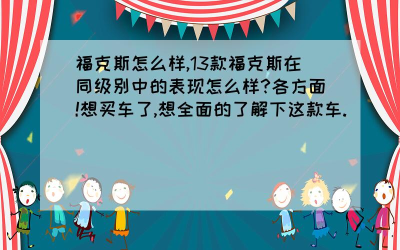 福克斯怎么样,13款福克斯在同级别中的表现怎么样?各方面!想买车了,想全面的了解下这款车.