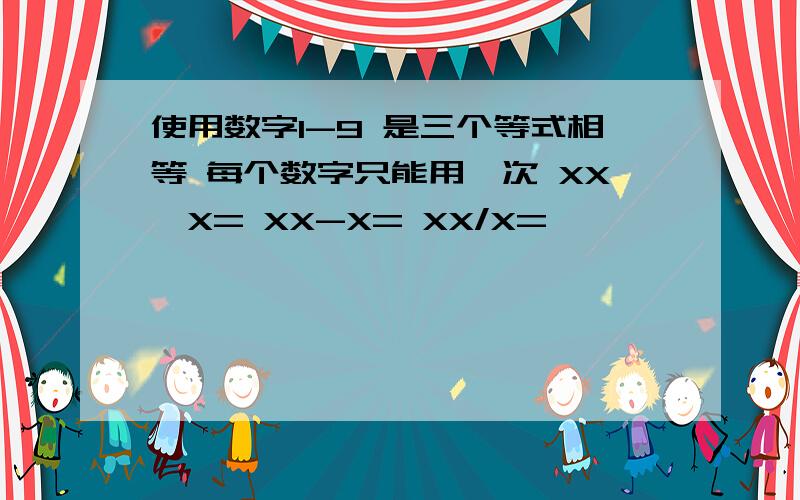 使用数字1-9 是三个等式相等 每个数字只能用一次 XX*X= XX-X= XX/X=