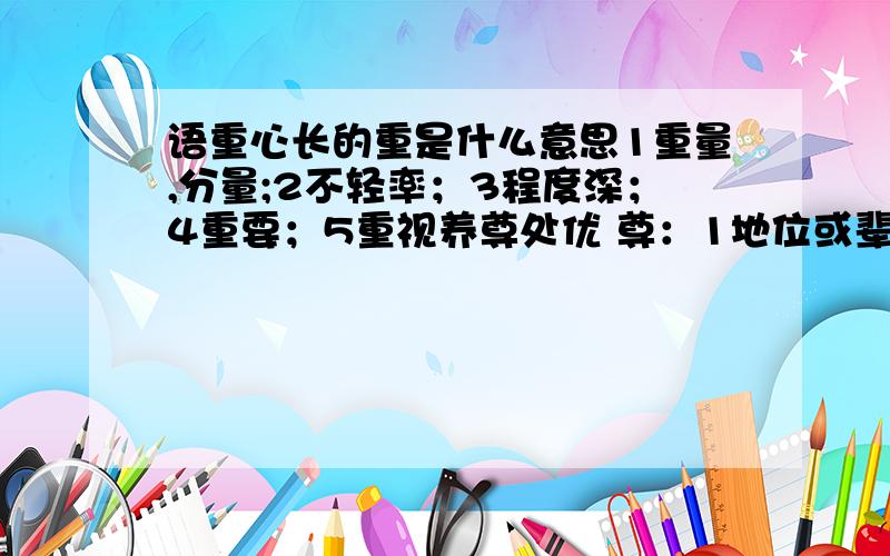 语重心长的重是什么意思1重量,分量;2不轻率；3程度深；4重要；5重视养尊处优 尊：1地位或辈分高；2敬重,尊崇