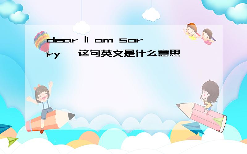 dear !l am sorry, 这句英文是什么意思