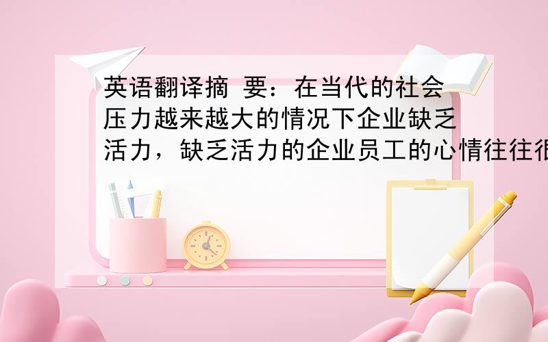 英语翻译摘 要：在当代的社会压力越来越大的情况下企业缺乏活力，缺乏活力的企业员工的心情往往很压抑，在工作的时候没有激情，但这很大程度是与企业的管理机制联系到一起,使现在